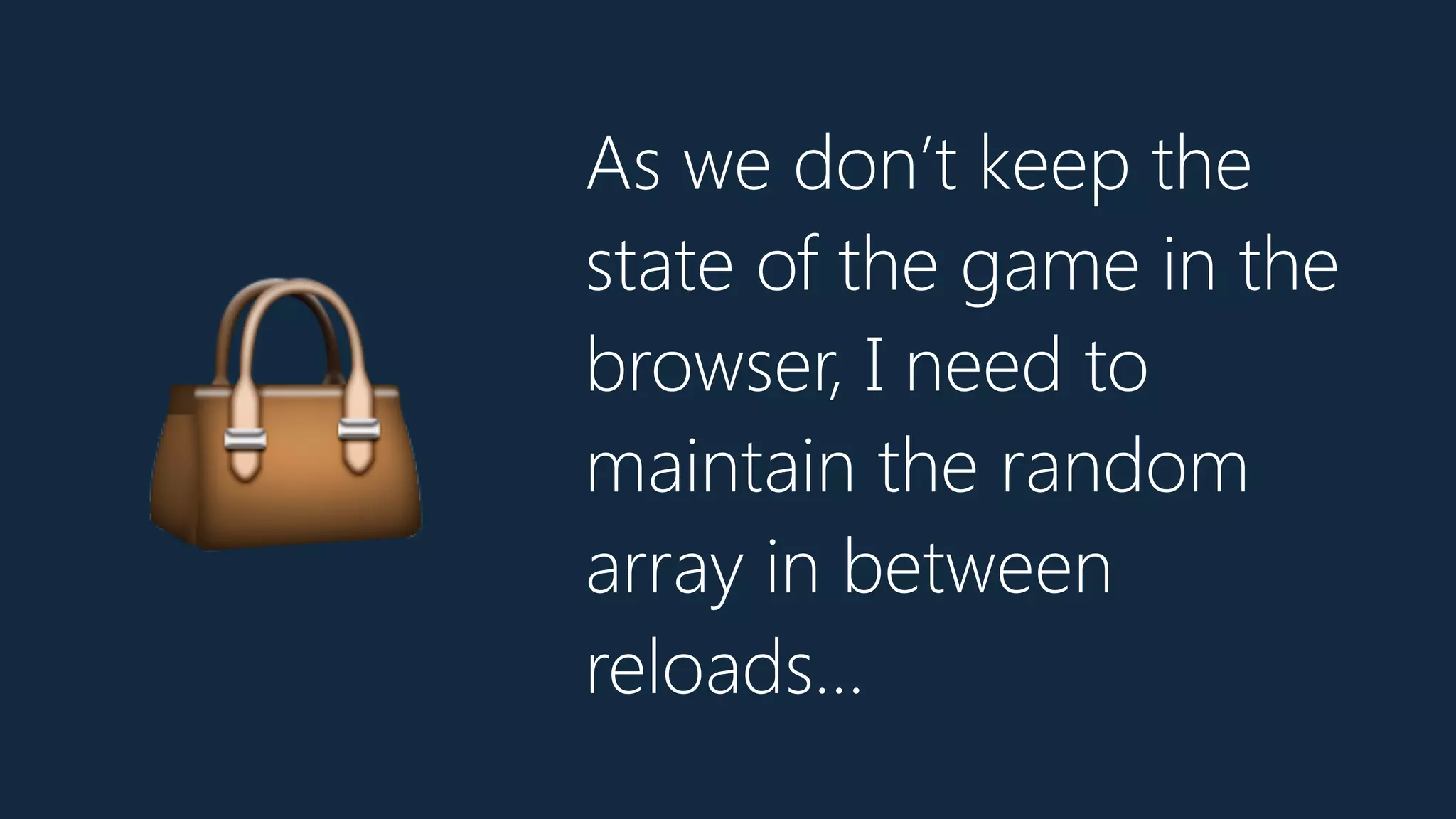 As we don’t keep the
state of the game in the
browser, I need to
maintain the random
array in between
reloads…
👜
 