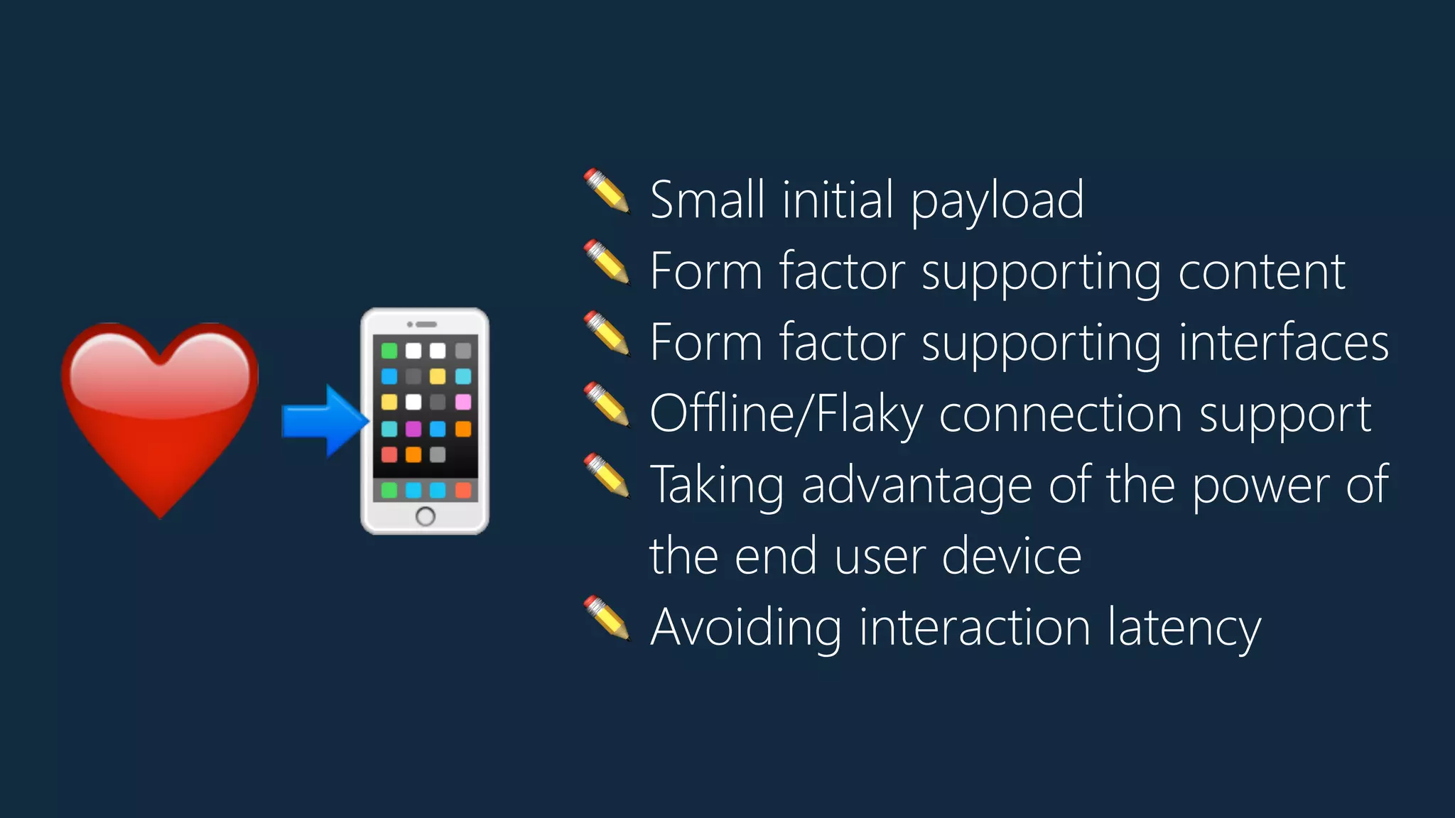 ✏ Small initial payload
✏ Form factor supporting content
✏ Form factor supporting interfaces
✏ Offline/Flaky connection support
✏ Taking advantage of the power of
the end user device
✏ Avoiding interaction latency
❤📲
 