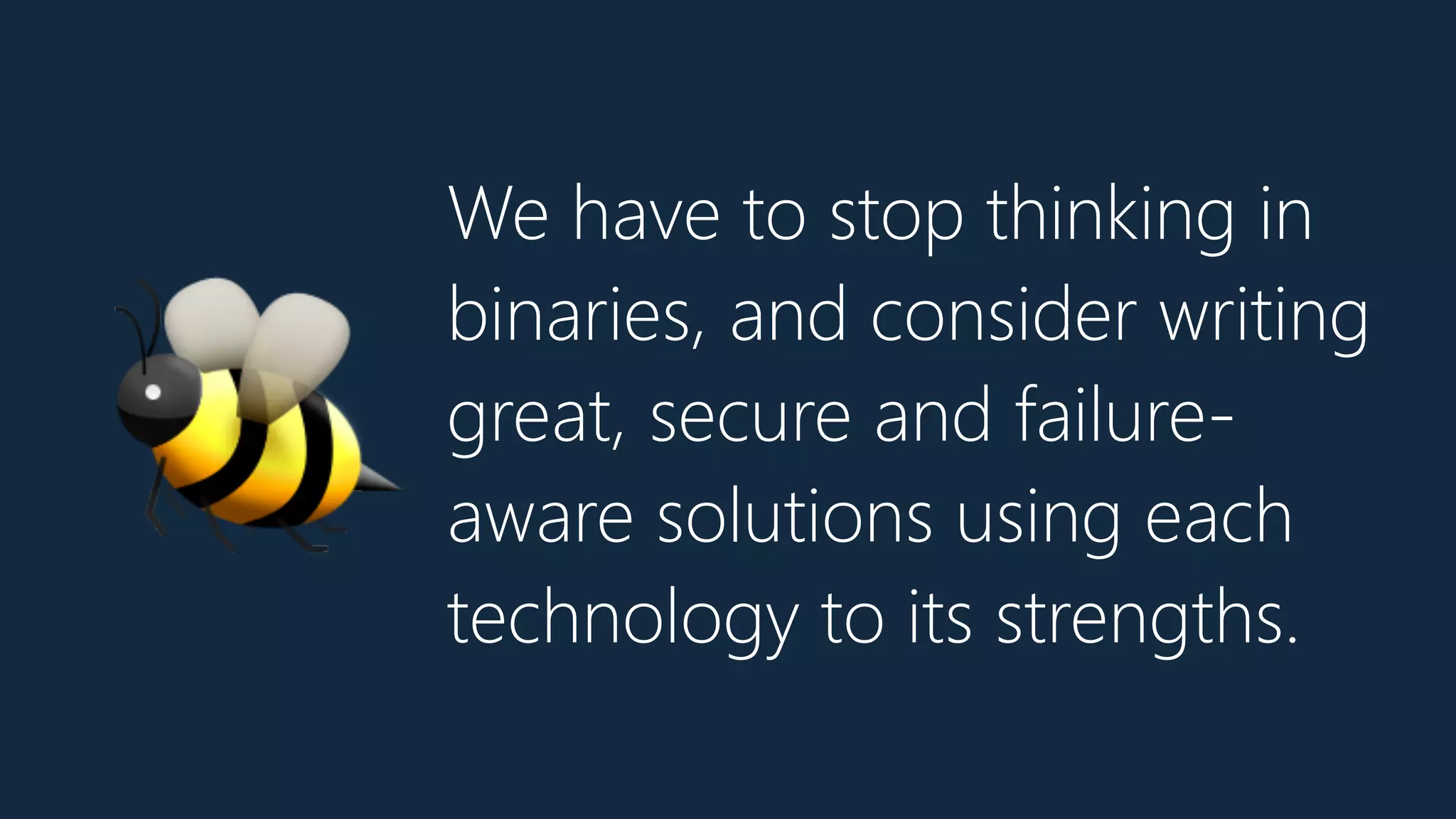 We have to stop thinking in
binaries, and consider writing
great, secure and failure-
aware solutions using each
technology to its strengths.
🐝
 