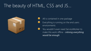 The beauty of HTML, CSS and JS…
😍 All is contained in one package
😍 Everything is running on the end users
environments
😍 You wouldn’t even need ServiceWorker to
make this work offline - inlining everything
would be enough
📦
 