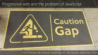Progressive web and the problem of JavaScript
Chris Heilmann @codepo8, SmashingConf Jam Session, September 2016
 