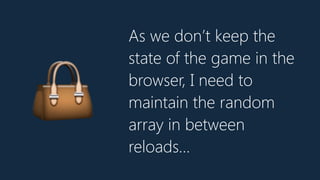 As we don’t keep the
state of the game in the
browser, I need to
maintain the random
array in between
reloads…
👜
 
