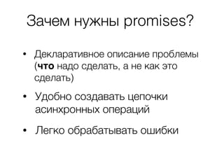 Зачем нужны promises?
• Удобно создавать цепочки
асинхронных операций
• Декларативное описание проблемы
(что надо сделать,...