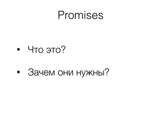 Promises
• Что это?
• Зачем они нужны?
 