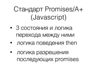 Cтандарт Promises/A+
(Javascript)
• 3 состояния и логика
перехода между ними
• логика поведения then
• логика разрешения
п...