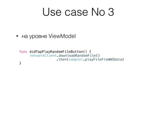 Use case No 3
• на уровне ViewModel
func didTapPlayRandomFileButton() {
networkClient.downloadRandomFile()
.then(sampler.p...