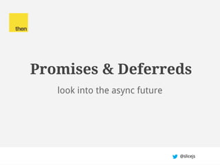Promises & Deferreds
look into the async future
@slicejs
 