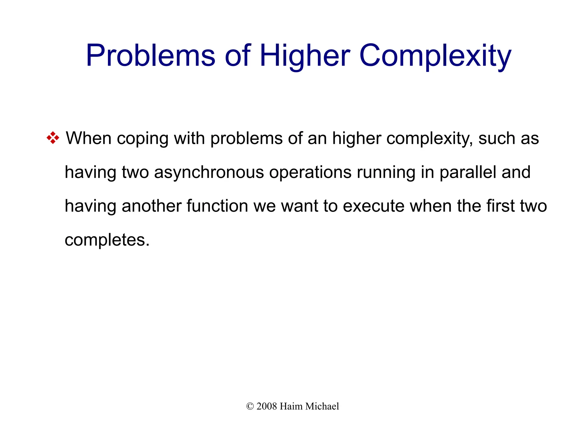 © 2008 Haim Michael
Problems of Higher Complexity
v When coping with problems of an higher complexity, such as
having two asynchronous operations running in parallel and
having another function we want to execute when the first two
completes.
 
