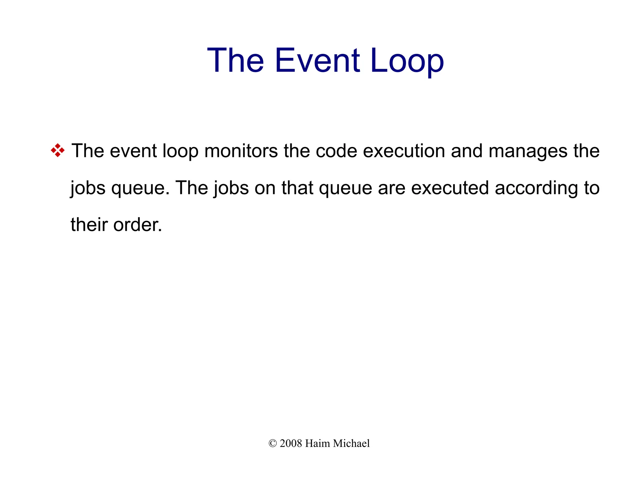 © 2008 Haim Michael
The Event Loop
v The event loop monitors the code execution and manages the
jobs queue. The jobs on that queue are executed according to
their order.
 