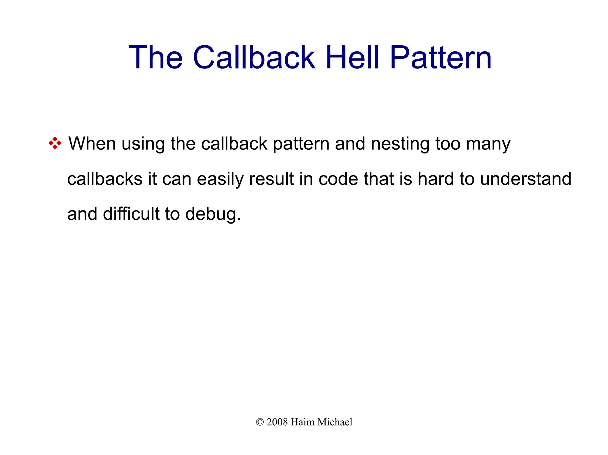 © 2008 Haim Michael
The Callback Hell Pattern
v When using the callback pattern and nesting too many
callbacks it can easily result in code that is hard to understand
and difficult to debug.
 