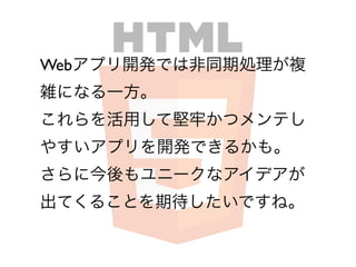Webアプリ開発では非同期処理が複
雑になる一方。
これらを活用して堅牢かつメンテし
やすいアプリを開発できるかも。
さらに今後もユニークなアイデアが
出てくることを期待したいですね。
 