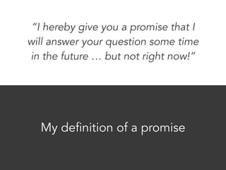 “I hereby give you a promise that I 
will answer your question some time 
in the future … but not right now!” 
My definition of a promise 
 