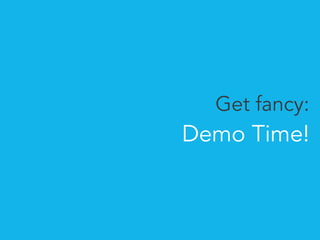 Get fancy: 
Demo Time! 
 