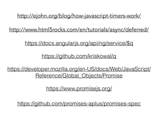 http://ejohn.org/blog/how-javascript-timers-work/ 
http://www.html5rocks.com/en/tutorials/async/deferred/ 
https://docs.angularjs.org/api/ng/service/$q 
https://github.com/kriskowal/q 
https://developer.mozilla.org/en-US/docs/Web/JavaScript/ 
Reference/Global_Objects/Promise 
https://www.promisejs.org/ 
https://github.com/promises-aplus/promises-spec 
 