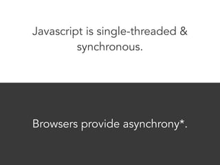 Javascript is single-threaded & 
synchronous. 
Browsers provide asynchrony*. 
 