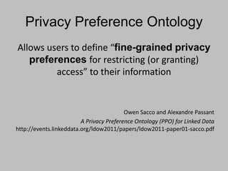 Privacy Preference Ontology
Allows users to define “fine-grained privacy
preferences for restricting (or granting)
access” to their information
Owen Sacco and Alexandre Passant
A Privacy Preference Ontology (PPO) for Linked Data
http://events.linkeddata.org/ldow2011/papers/ldow2011-paper01-sacco.pdf
 