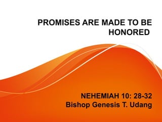 PROMISES ARE MADE TO BE 
HONORED 
NEHEMIAH 10: 28-32 
Bishop Genesis T. Udang 
 