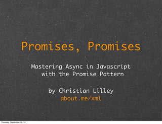 Promises, Promises
Mastering Async in Javascript
with the Promise Pattern
by Christian Lilley
about.me/xml
Thursday, September 19, 13
 