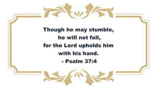 Though he may stumble,
he will not fall,
for the Lord upholds him
with his hand.
- Psalm 37:4
 