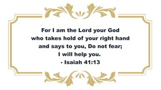 For I am the Lord your God
who takes hold of your right hand
and says to you, Do not fear;
I will help you.
- Isaiah 41:13
 