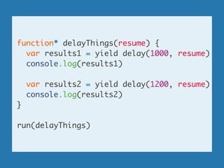 function* delayThings(resume) {	
var results1 = yield delay(1000, resume)	
console.log(results1)	
!
var results2 = yield delay(1200, resume)	
console.log(results2)	
}	
!
run(delayThings)
 