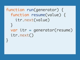 function run(generator) {	
function resume(value) {	
itr.next(value)	
}	
var itr = generator(resume)	
itr.next()	
}	
!
 