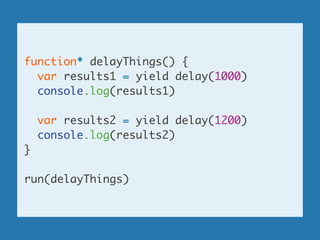 function* delayThings() {	
var results1 = yield delay(1000)	
console.log(results1)	
!
var results2 = yield delay(1200)	
console.log(results2)	
}	
!
run(delayThings)
 