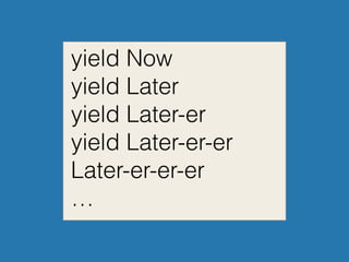 yield Now
yield Later
yield Later-er
yield Later-er-er
Later-er-er-er
…
 