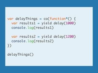 var delayThings = co(function*() {	
var results1 = yield delay(1000)	
console.log(results1)	
!
var results2 = yield delay(1200)	
console.log(results2)	
})	
!
delayThings()
 