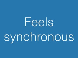 Feels
synchronous
 