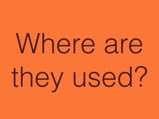 Where are
they used?
 