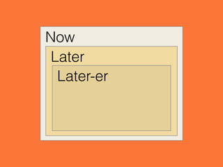 Now
Later
Later-er
 