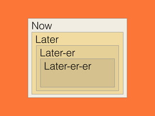 Now
Later
Later-er
Later-er-er
 