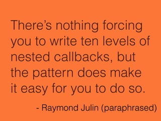 There’s nothing forcing
you to write ten levels of
nested callbacks, but
the pattern does make
it easy for you to do so.
- Raymond Julin (paraphrased)
 