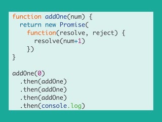 function addOne(num) {	
return new Promise(	
function(resolve, reject) {	
resolve(num+1)	
})	
}	
!
addOne(0)	
.then(addOne)	
.then(addOne)	
.then(addOne)	
.then(console.log)
 