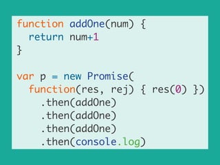 function addOne(num) {	
return num+1	
}	
!
var p = new Promise(	
function(res, rej) { res(0) })	
.then(addOne)	
.then(addOne)	
.then(addOne)	
.then(console.log)
 