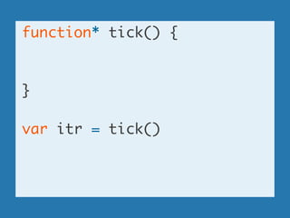 function* tick() {	
!
!
}	
!
var itr = tick()	
!
!
 