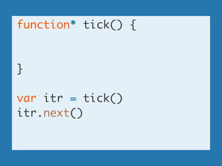 function* tick() {	
!
!
}	
!
var itr = tick()	
itr.next()	
!
 