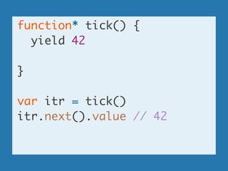 function* tick() {	
yield 42	
!
}	
!
var itr = tick()	
itr.next().value // 42	
!
 