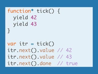 function* tick() {	
yield 42	
yield 43	
}	
!
var itr = tick()	
itr.next().value // 42	
itr.next().value // 43	
itr.next().done // true
 