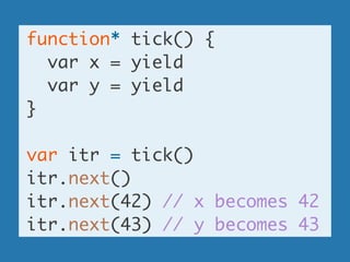 function* tick() {	
var x = yield	
var y = yield	
}	
!
var itr = tick()	
itr.next()	
itr.next(42) // x becomes 42	
itr.next(43) // y becomes 43
 