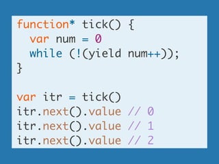 function* tick() {	
var num = 0	
while (!(yield num++));	
}	
!
var itr = tick()	
itr.next().value // 0	
itr.next().value // 1	
itr.next().value // 2
 