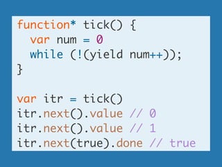function* tick() {	
var num = 0	
while (!(yield num++));	
}	
!
var itr = tick()	
itr.next().value // 0	
itr.next().value // 1	
itr.next(true).done // true
 