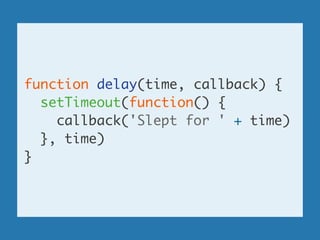 function delay(time, callback) {	
setTimeout(function() {	
callback('Slept for ' + time)	
}, time)	
}
 