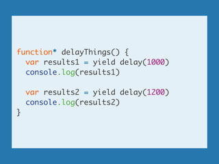 function* delayThings() {	
var results1 = yield delay(1000)	
console.log(results1)	
!
var results2 = yield delay(1200)	
console.log(results2)	
}
 