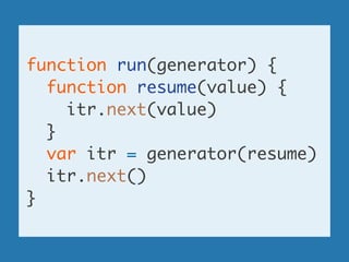 function run(generator) {	
function resume(value) {	
itr.next(value)	
}	
var itr = generator(resume)	
itr.next()	
}
 