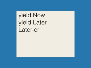 yield Now
yield Later
Later-er
 