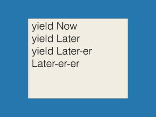 yield Now
yield Later
yield Later-er
Later-er-er
 