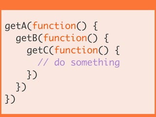 getA(function() {	
getB(function() {	
getC(function() {	
// do something	
})	
})	
})
 