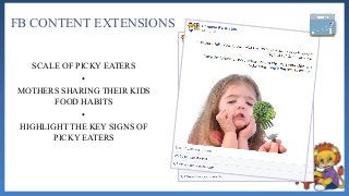 SCALE OF PICKY EATERS
•
MOTHERS SHARING THEIR KIDS
FOOD HABITS
•
HIGHLIGHT THE KEY SIGNS OF
PICKY EATERS
FB CONTENT EXTENSIONS
 